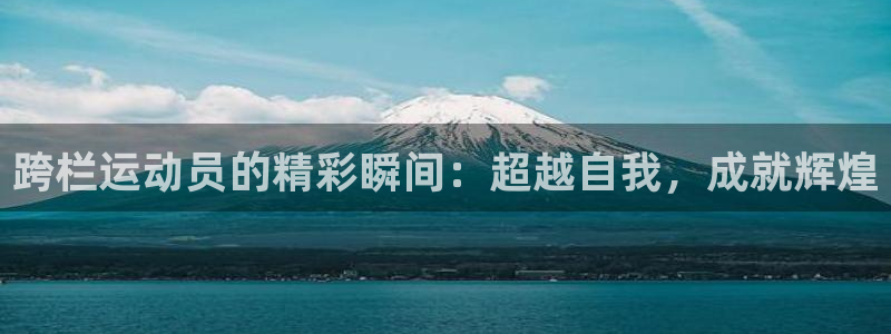 尊龙官方正版app官网:跨栏运动员的精彩瞬间:超越自我,成就